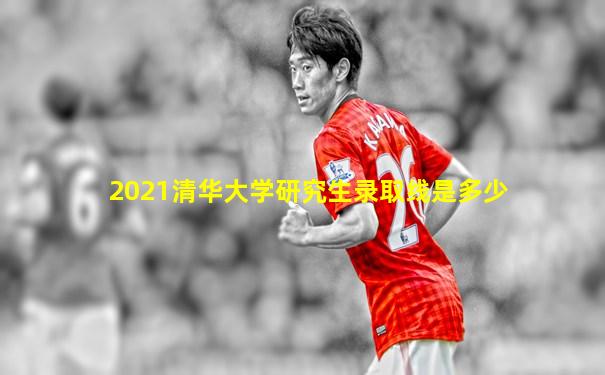 2021清华大学研究生录取线是多少