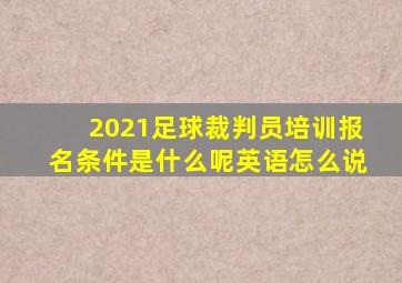 2021足球裁判员培训报名条件是什么呢英语怎么说