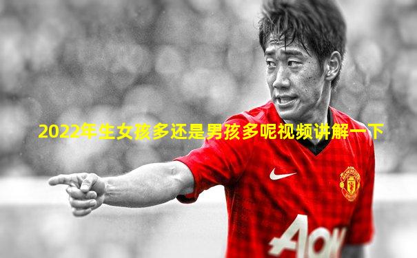 2022年生女孩多还是男孩多呢视频讲解一下