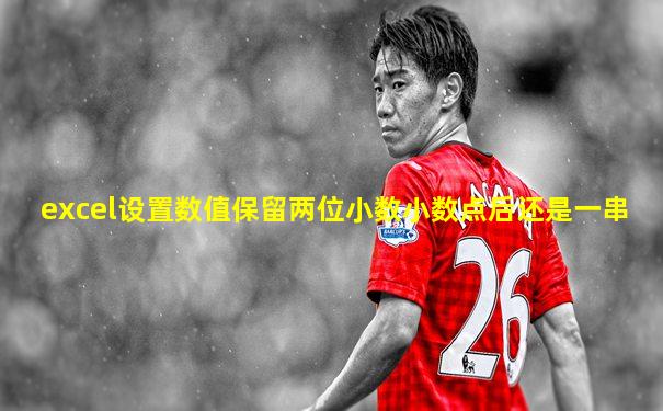 excel设置数值保留两位小数小数点后还是一串