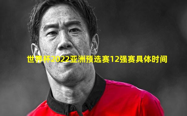 世界杯2022亚洲预选赛12强赛具体时间