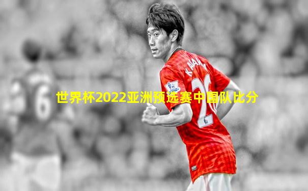 世界杯2022亚洲预选赛中国队比分