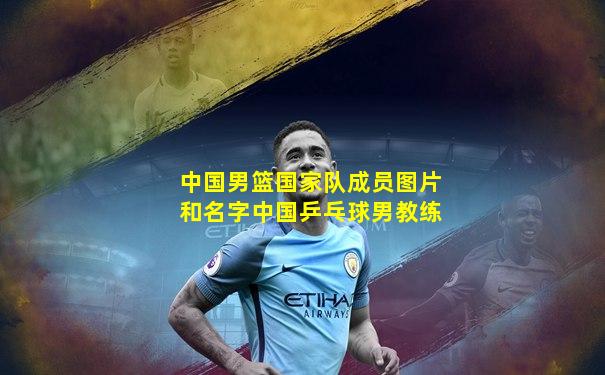 中国男篮国家队成员图片和名字中国乒乓球男教练