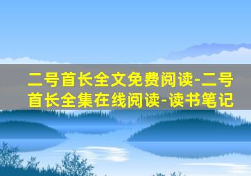 二号首长全文免费阅读-二号首长全集在线阅读-读书笔记