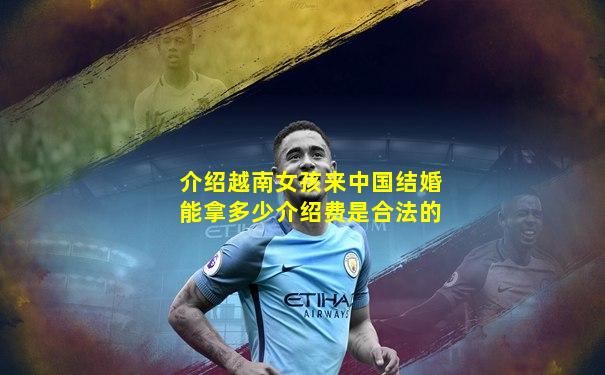 介绍越南女孩来中国结婚能拿多少介绍费是合法的