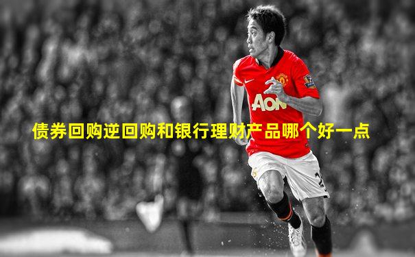 债券回购逆回购和银行理财产品哪个好一点