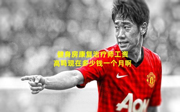 健身房康复治疗师工资高吗现在多少钱一个月啊