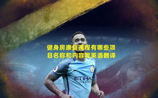健身房康复课程有哪些项目名称和内容呢英语翻译