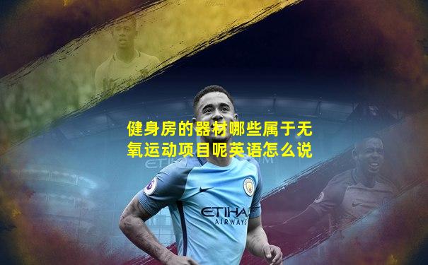健身房的器材哪些属于无氧运动项目呢英语怎么说