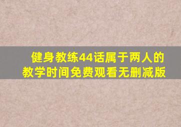 健身教练44话属于两人的教学时间免费观看无删减版