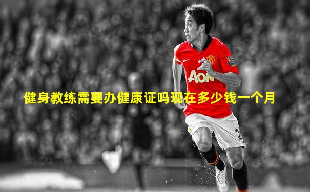 健身教练需要办健康证吗现在多少钱一个月