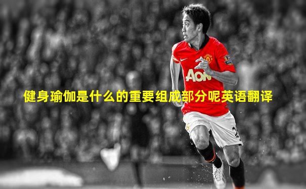 健身瑜伽是什么的重要组成部分呢英语翻译