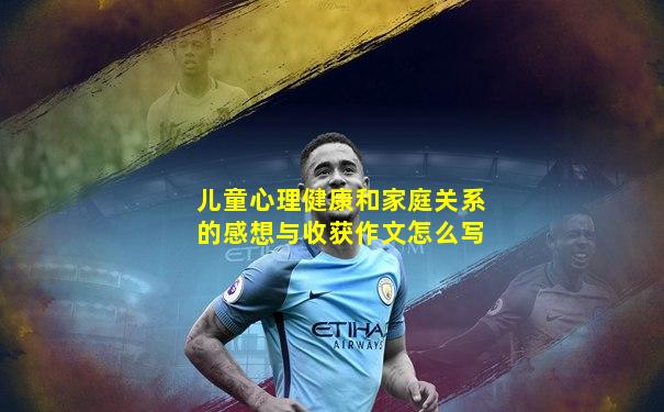 儿童心理健康和家庭关系的感想与收获作文怎么写