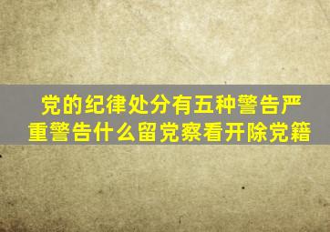 党的纪律处分有五种警告严重警告什么留党察看开除党籍