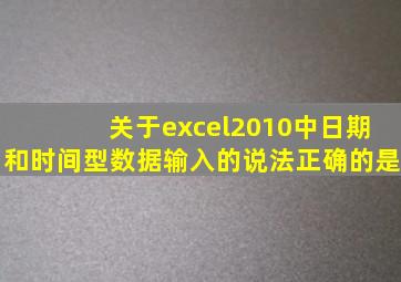 关于excel2010中日期和时间型数据输入的说法正确的是