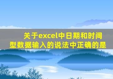 关于excel中日期和时间型数据输入的说法中正确的是