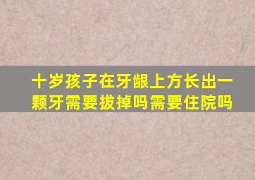 十岁孩子在牙龈上方长出一颗牙需要拔掉吗需要住院吗