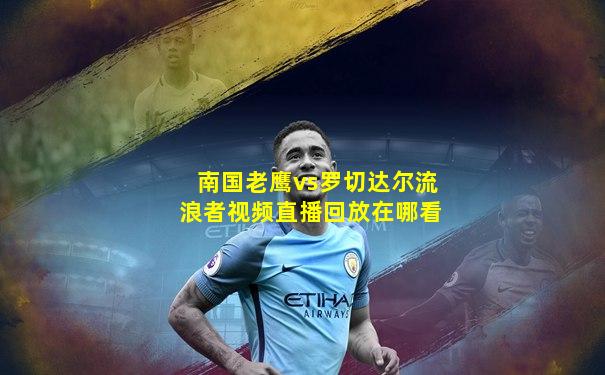南国老鹰vs罗切达尔流浪者视频直播回放在哪看