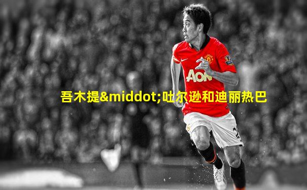 吾木提·吐尔逊和迪丽热巴