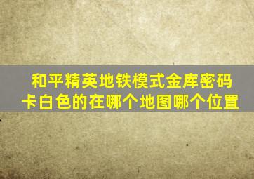 和平精英地铁模式金库密码卡白色的在哪个地图哪个位置