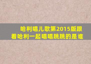 哈利唱儿歌第2015版跟着哈利一起唱唱跳跳的是谁