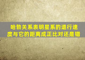 哈勃关系表明星系的退行速度与它的距离成正比对还是错