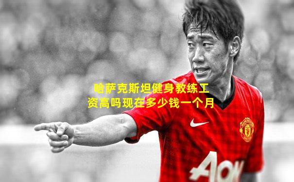 哈萨克斯坦健身教练工资高吗现在多少钱一个月