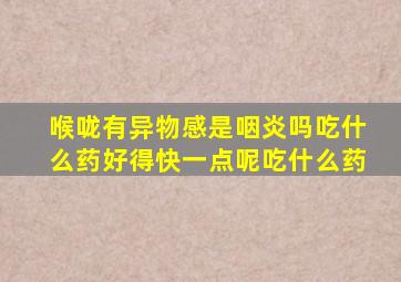喉咙有异物感是咽炎吗吃什么药好得快一点呢吃什么药