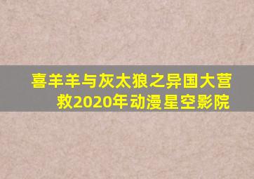 喜羊羊与灰太狼之异国大营救2020年动漫星空影院