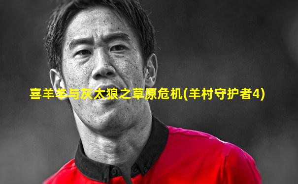 喜羊羊与灰太狼之草原危机(羊村守护者4)