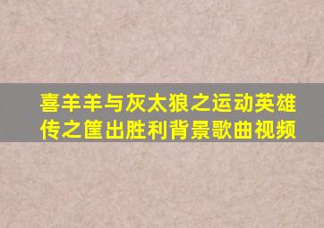 喜羊羊与灰太狼之运动英雄传之筐出胜利背景歌曲视频