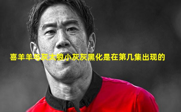 喜羊羊与灰太狼小灰灰黑化是在第几集出现的