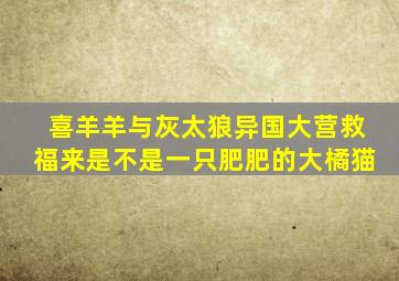 喜羊羊与灰太狼异国大营救福来是不是一只肥肥的大橘猫