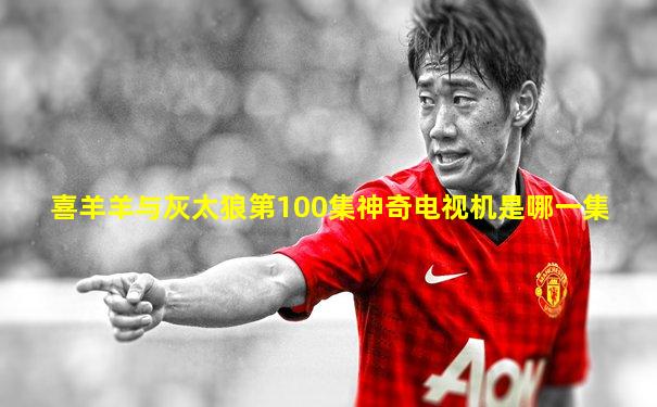喜羊羊与灰太狼第100集神奇电视机是哪一集