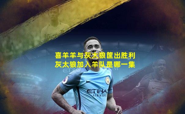 喜羊羊与灰太狼筐出胜利灰太狼加入羊队是哪一集