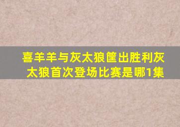 喜羊羊与灰太狼筐出胜利灰太狼首次登场比赛是哪1集