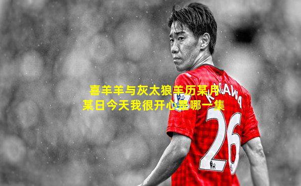喜羊羊与灰太狼羊历某月某日今天我很开心是哪一集