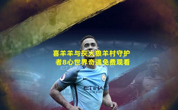 喜羊羊与灰太狼羊村守护者8心世界奇遇免费观看