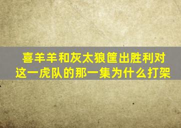 喜羊羊和灰太狼筐出胜利对这一虎队的那一集为什么打架