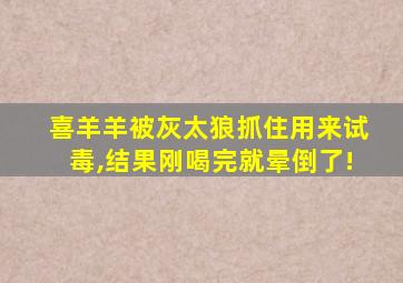 喜羊羊被灰太狼抓住用来试毒,结果刚喝完就晕倒了!
