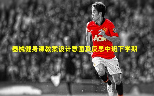 器械健身课教案设计意图及反思中班下学期