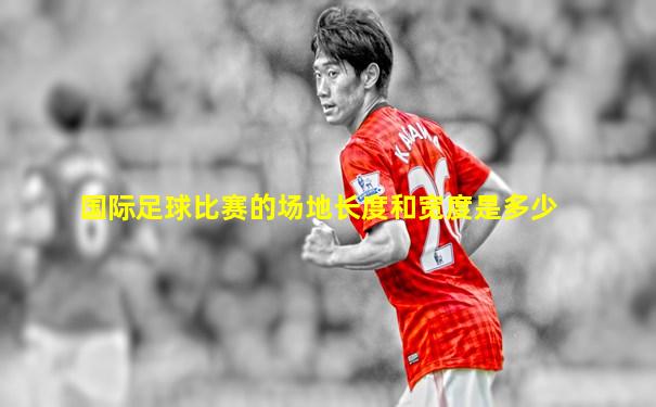 国际足球比赛的场地长度和宽度是多少