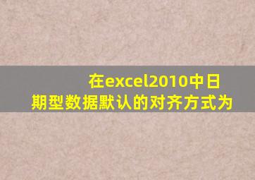 在excel2010中日期型数据默认的对齐方式为