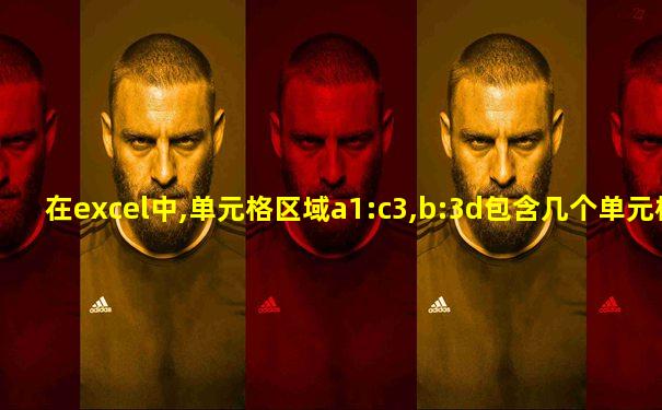 在excel中,单元格区域a1:c3,b:3d包含几个单元格