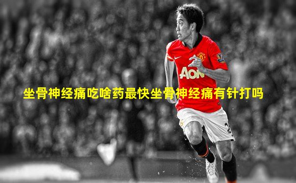 坐骨神经痛吃啥药最快坐骨神经痛有针打吗