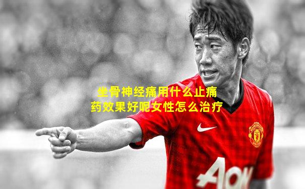 坐骨神经痛用什么止痛药效果好呢女性怎么治疗