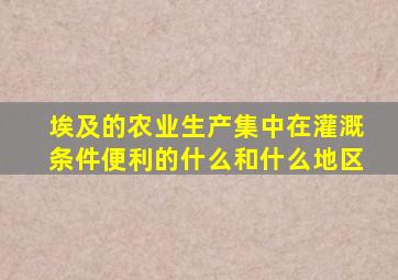 埃及的农业生产集中在灌溉条件便利的什么和什么地区