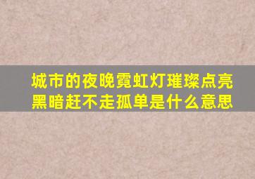 城市的夜晚霓虹灯璀璨点亮黑暗赶不走孤单是什么意思