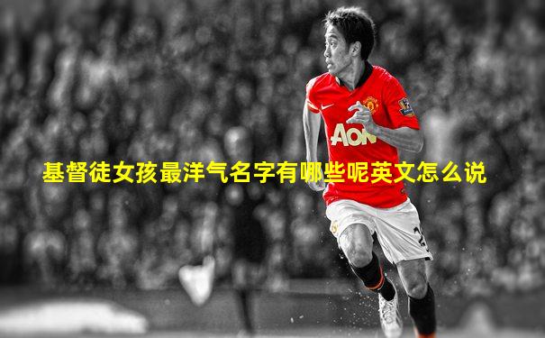 基督徒女孩最洋气名字有哪些呢英文怎么说
