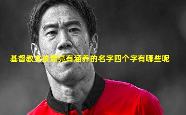 基督教女孩漂亮有涵养的名字四个字有哪些呢